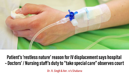 Patient’s ‘restless nature’ reason for IV displacement says hospital – Doctors’ / Nursing staff’s duty to “take special care” observes court
